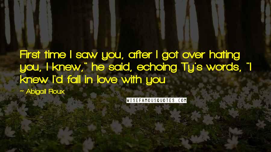 Abigail Roux Quotes: First time I saw you, after I got over hating you, I knew," he said, echoing Ty's words, "I knew I'd fall in love with you