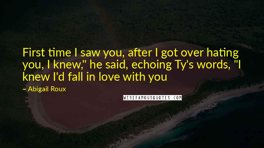 Abigail Roux Quotes: First time I saw you, after I got over hating you, I knew," he said, echoing Ty's words, "I knew I'd fall in love with you