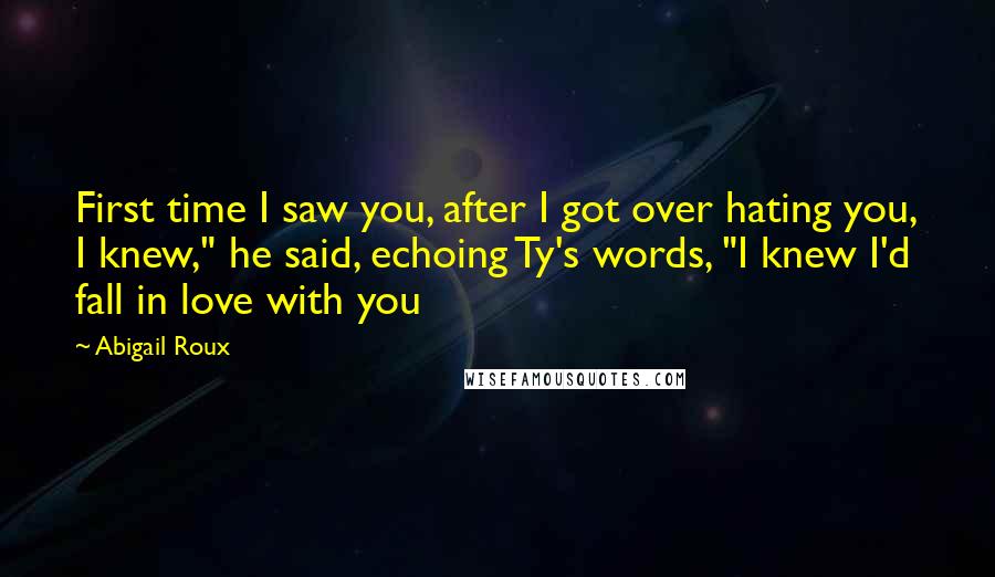 Abigail Roux Quotes: First time I saw you, after I got over hating you, I knew," he said, echoing Ty's words, "I knew I'd fall in love with you