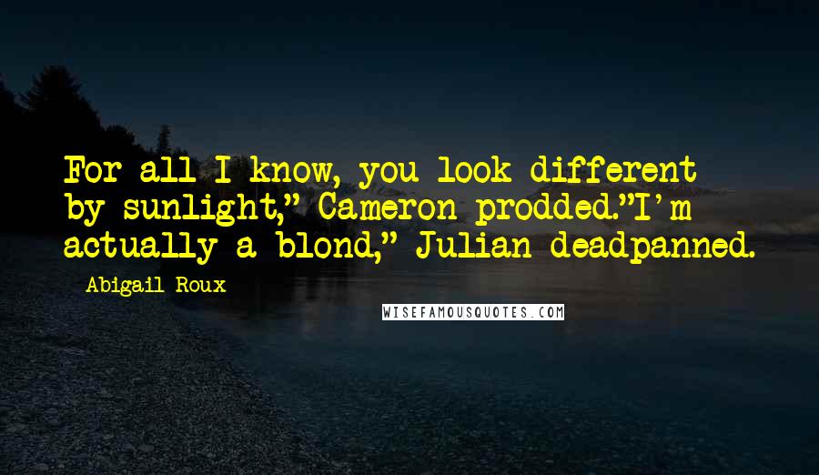 Abigail Roux Quotes: For all I know, you look different by sunlight," Cameron prodded."I'm actually a blond," Julian deadpanned.