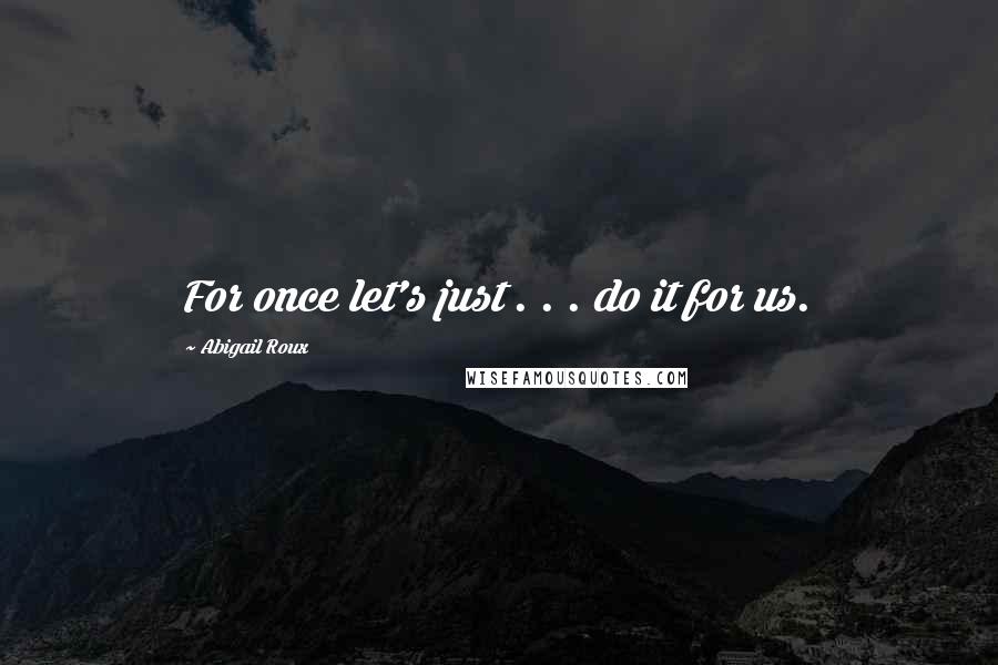 Abigail Roux Quotes: For once let's just . . . do it for us.