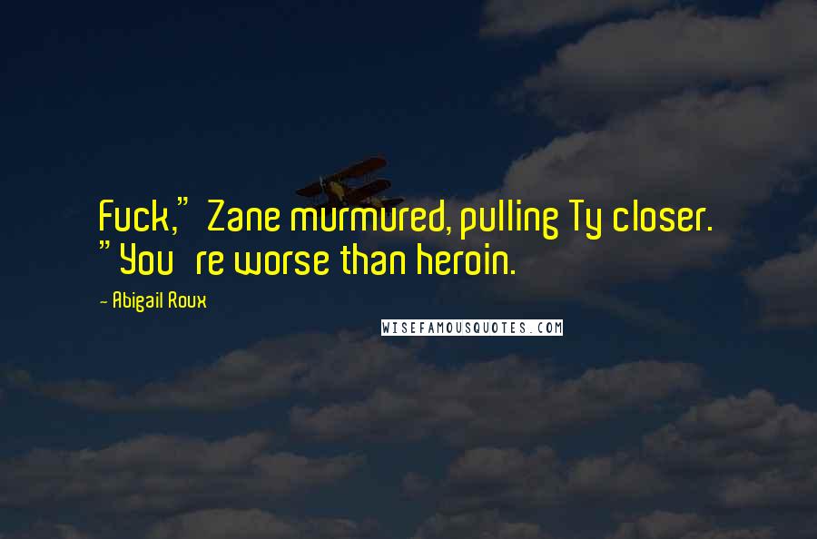 Abigail Roux Quotes: Fuck," Zane murmured, pulling Ty closer. "You're worse than heroin.