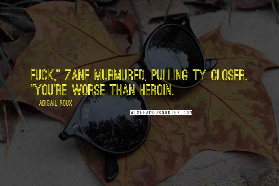 Abigail Roux Quotes: Fuck," Zane murmured, pulling Ty closer. "You're worse than heroin.