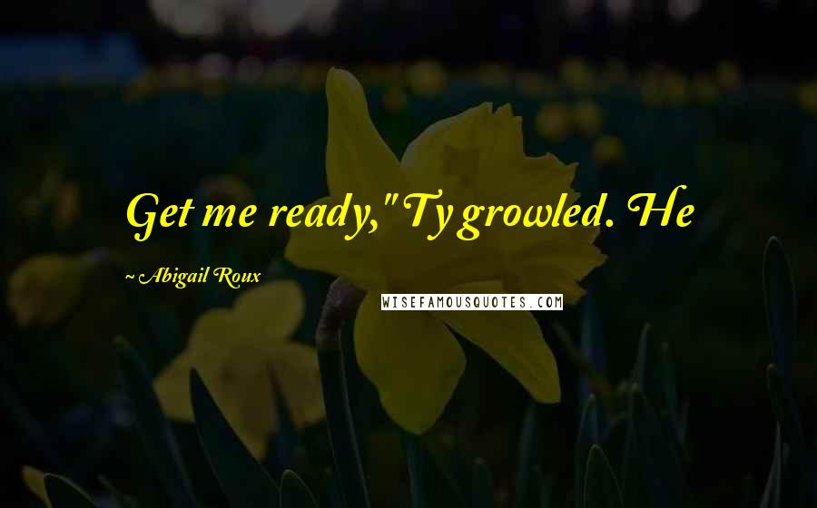 Abigail Roux Quotes: Get me ready," Ty growled. He