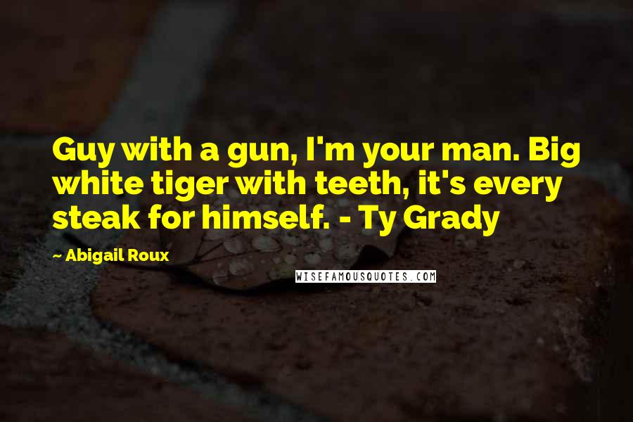 Abigail Roux Quotes: Guy with a gun, I'm your man. Big white tiger with teeth, it's every steak for himself. - Ty Grady