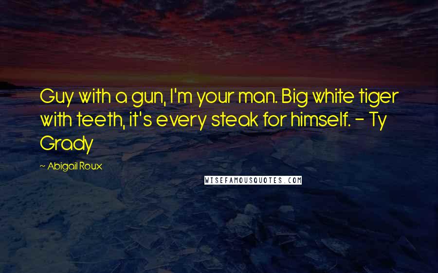 Abigail Roux Quotes: Guy with a gun, I'm your man. Big white tiger with teeth, it's every steak for himself. - Ty Grady