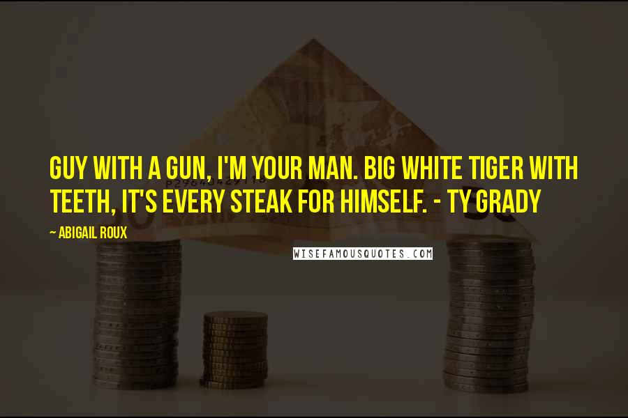 Abigail Roux Quotes: Guy with a gun, I'm your man. Big white tiger with teeth, it's every steak for himself. - Ty Grady