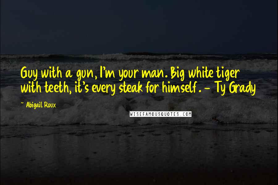 Abigail Roux Quotes: Guy with a gun, I'm your man. Big white tiger with teeth, it's every steak for himself. - Ty Grady