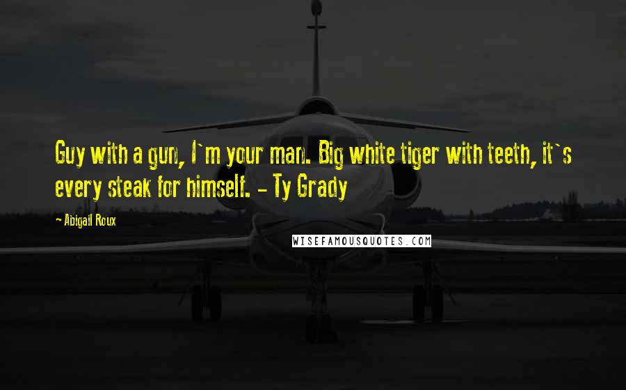 Abigail Roux Quotes: Guy with a gun, I'm your man. Big white tiger with teeth, it's every steak for himself. - Ty Grady