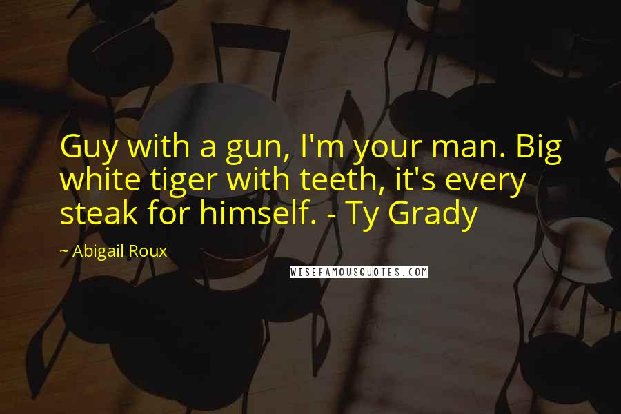 Abigail Roux Quotes: Guy with a gun, I'm your man. Big white tiger with teeth, it's every steak for himself. - Ty Grady
