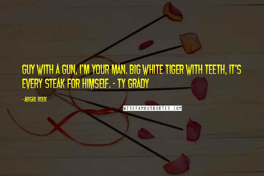 Abigail Roux Quotes: Guy with a gun, I'm your man. Big white tiger with teeth, it's every steak for himself. - Ty Grady