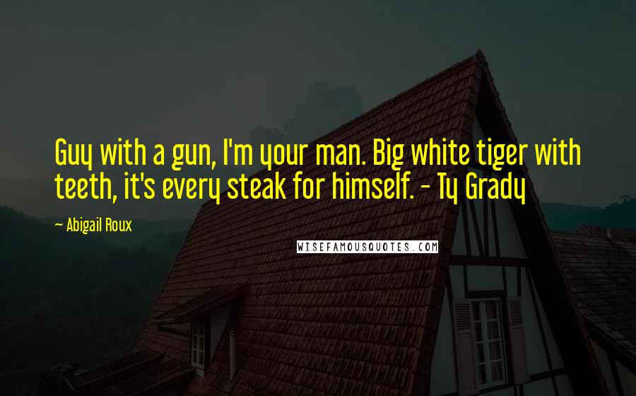 Abigail Roux Quotes: Guy with a gun, I'm your man. Big white tiger with teeth, it's every steak for himself. - Ty Grady