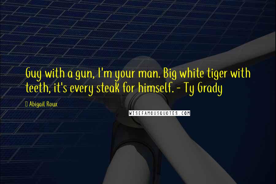 Abigail Roux Quotes: Guy with a gun, I'm your man. Big white tiger with teeth, it's every steak for himself. - Ty Grady