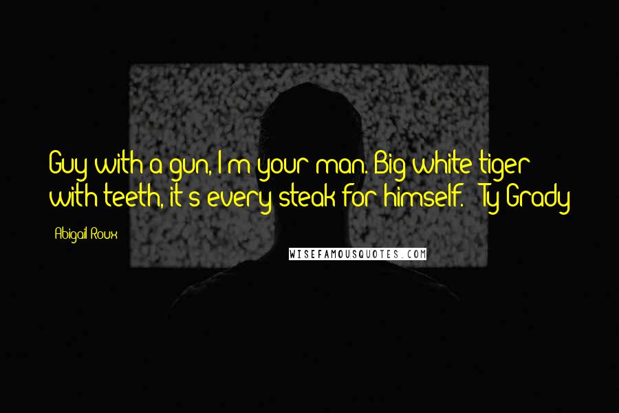 Abigail Roux Quotes: Guy with a gun, I'm your man. Big white tiger with teeth, it's every steak for himself. - Ty Grady