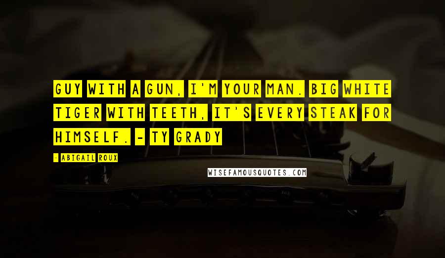 Abigail Roux Quotes: Guy with a gun, I'm your man. Big white tiger with teeth, it's every steak for himself. - Ty Grady