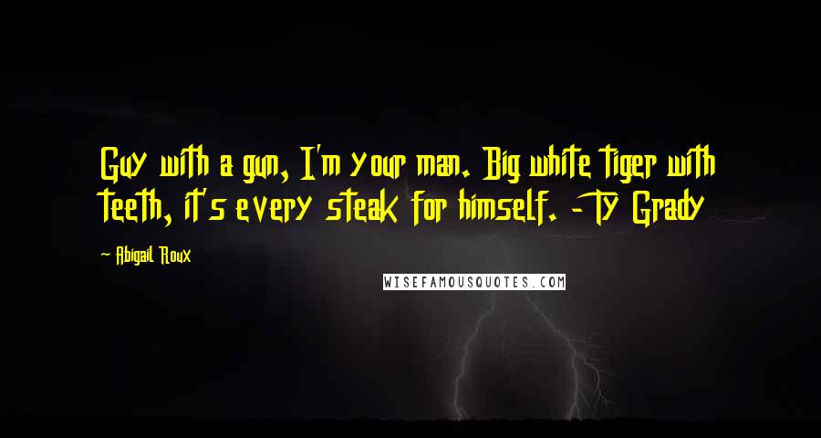 Abigail Roux Quotes: Guy with a gun, I'm your man. Big white tiger with teeth, it's every steak for himself. - Ty Grady