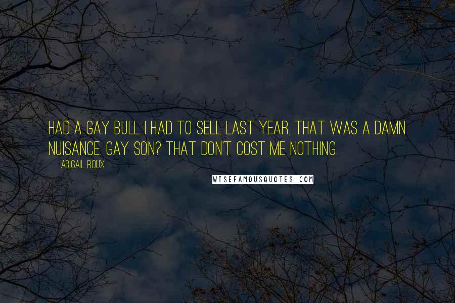 Abigail Roux Quotes: Had a gay bull I had to sell last year. That was a damn nuisance. Gay son? That don't cost me nothing.