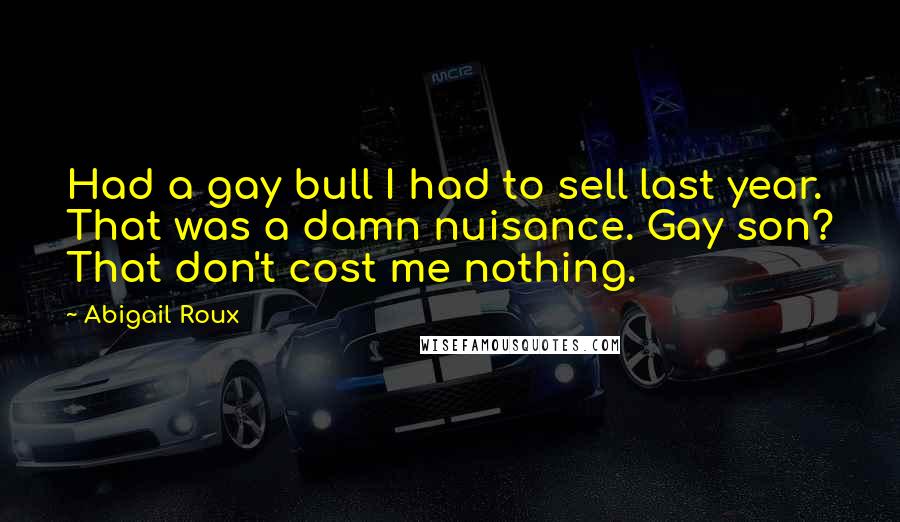 Abigail Roux Quotes: Had a gay bull I had to sell last year. That was a damn nuisance. Gay son? That don't cost me nothing.
