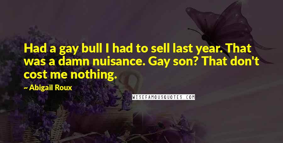 Abigail Roux Quotes: Had a gay bull I had to sell last year. That was a damn nuisance. Gay son? That don't cost me nothing.