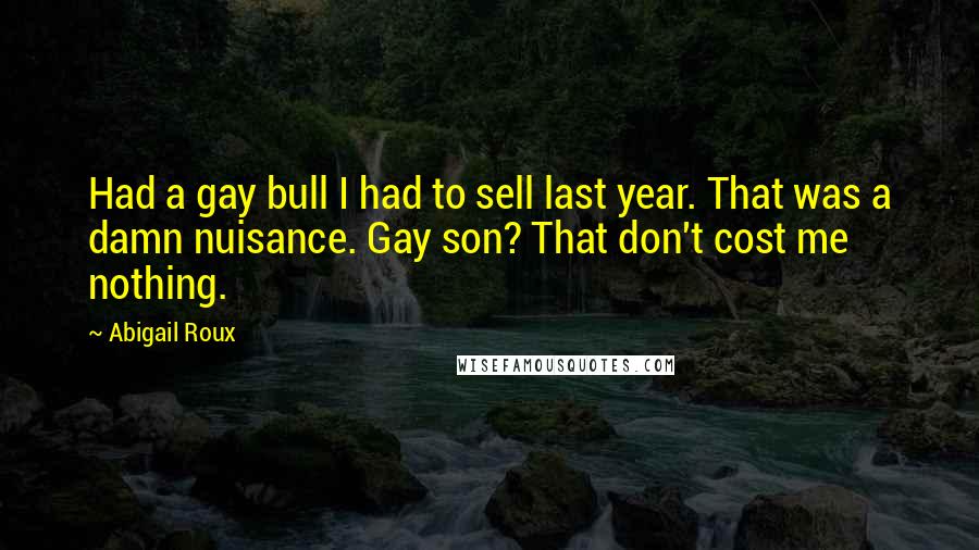 Abigail Roux Quotes: Had a gay bull I had to sell last year. That was a damn nuisance. Gay son? That don't cost me nothing.
