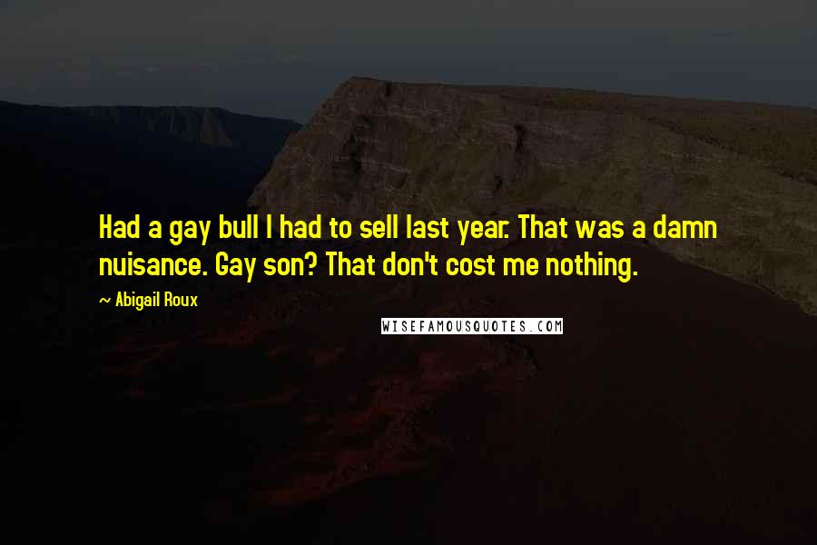 Abigail Roux Quotes: Had a gay bull I had to sell last year. That was a damn nuisance. Gay son? That don't cost me nothing.