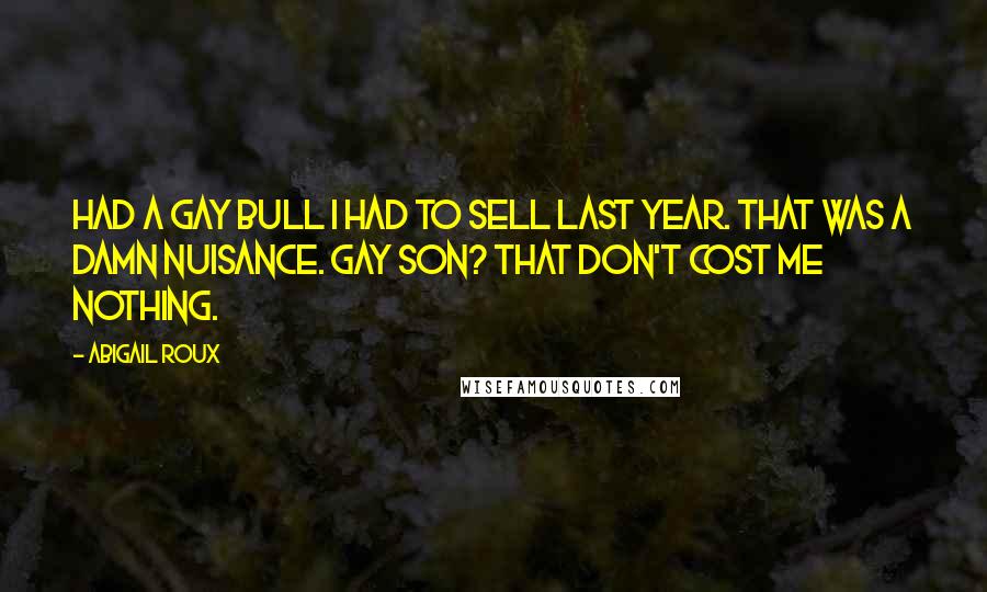 Abigail Roux Quotes: Had a gay bull I had to sell last year. That was a damn nuisance. Gay son? That don't cost me nothing.
