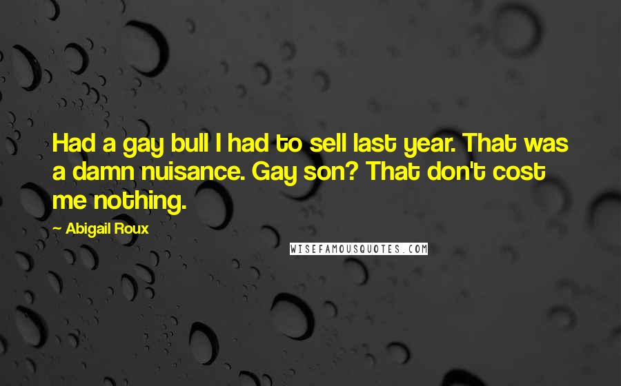 Abigail Roux Quotes: Had a gay bull I had to sell last year. That was a damn nuisance. Gay son? That don't cost me nothing.