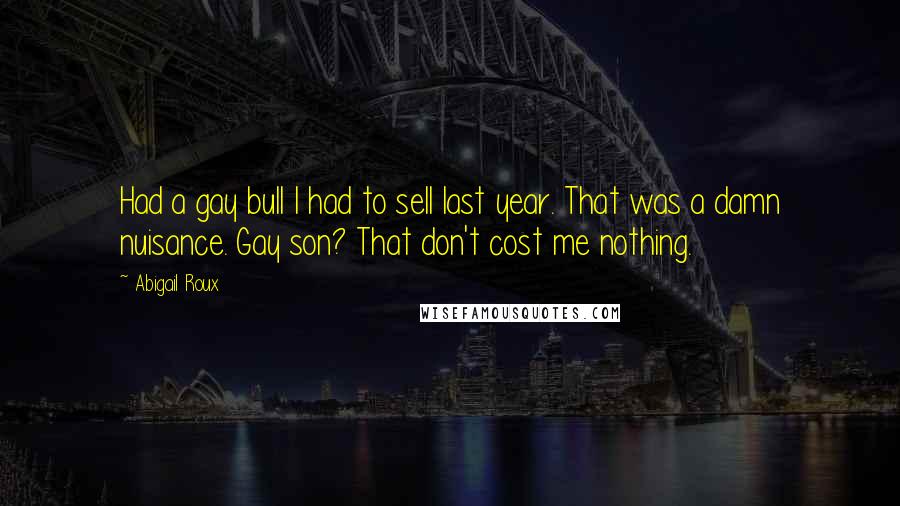 Abigail Roux Quotes: Had a gay bull I had to sell last year. That was a damn nuisance. Gay son? That don't cost me nothing.