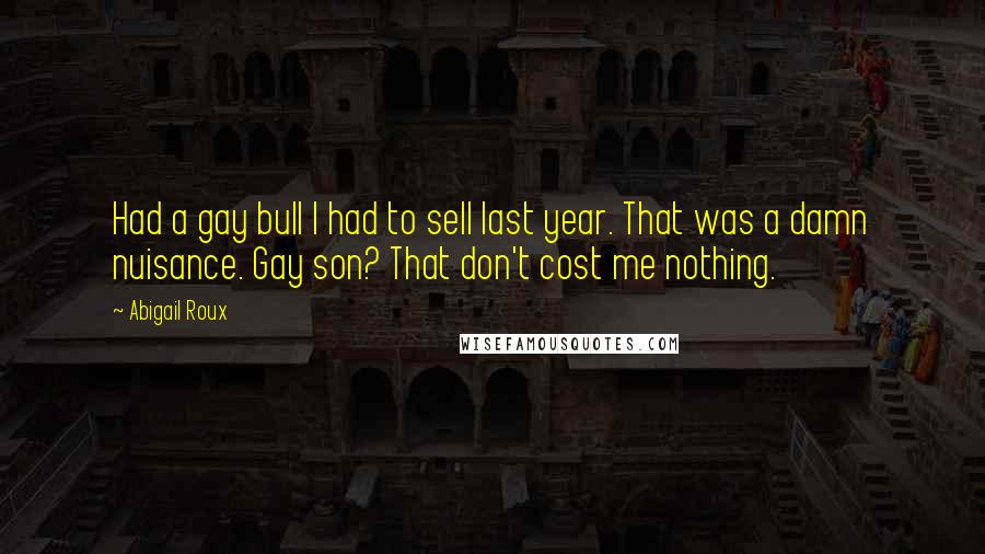 Abigail Roux Quotes: Had a gay bull I had to sell last year. That was a damn nuisance. Gay son? That don't cost me nothing.