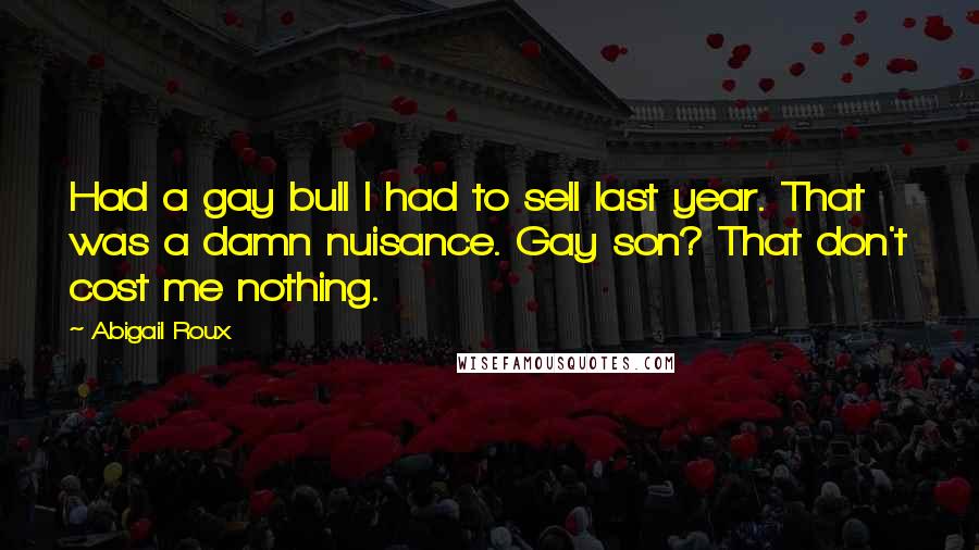 Abigail Roux Quotes: Had a gay bull I had to sell last year. That was a damn nuisance. Gay son? That don't cost me nothing.