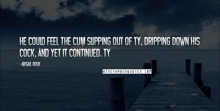 Abigail Roux Quotes: He could feel the cum slipping out of Ty, dripping down his cock, and yet it continued. Ty