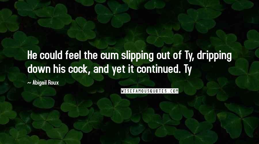 Abigail Roux Quotes: He could feel the cum slipping out of Ty, dripping down his cock, and yet it continued. Ty
