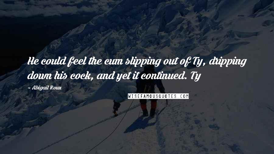 Abigail Roux Quotes: He could feel the cum slipping out of Ty, dripping down his cock, and yet it continued. Ty
