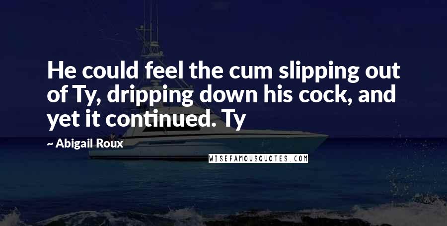 Abigail Roux Quotes: He could feel the cum slipping out of Ty, dripping down his cock, and yet it continued. Ty