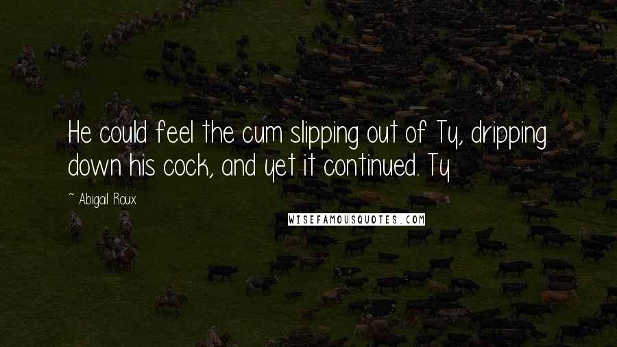 Abigail Roux Quotes: He could feel the cum slipping out of Ty, dripping down his cock, and yet it continued. Ty
