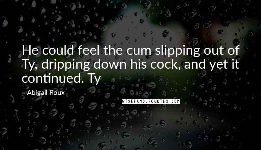 Abigail Roux Quotes: He could feel the cum slipping out of Ty, dripping down his cock, and yet it continued. Ty