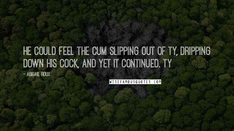 Abigail Roux Quotes: He could feel the cum slipping out of Ty, dripping down his cock, and yet it continued. Ty