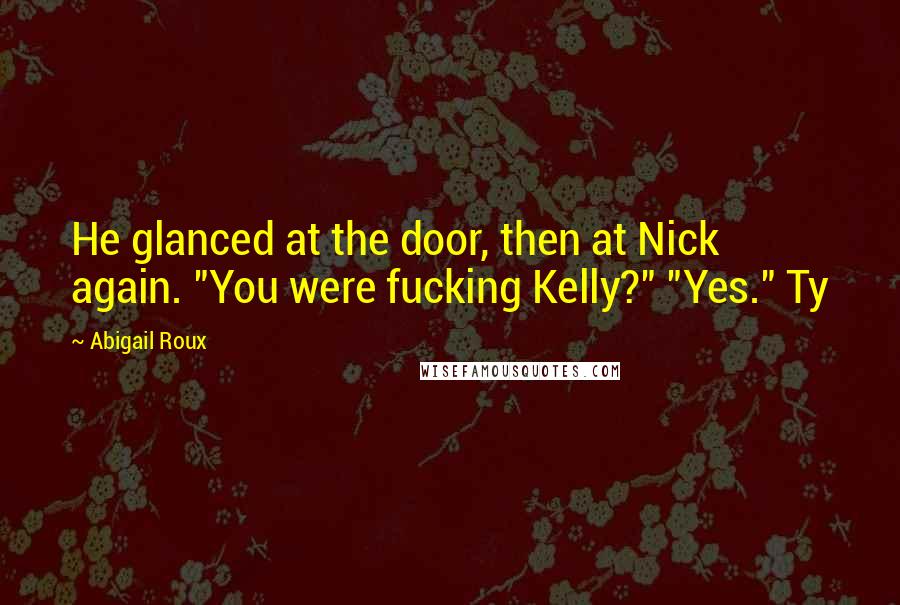 Abigail Roux Quotes: He glanced at the door, then at Nick again. "You were fucking Kelly?" "Yes." Ty