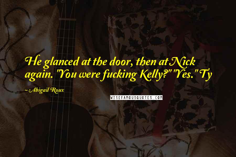 Abigail Roux Quotes: He glanced at the door, then at Nick again. "You were fucking Kelly?" "Yes." Ty