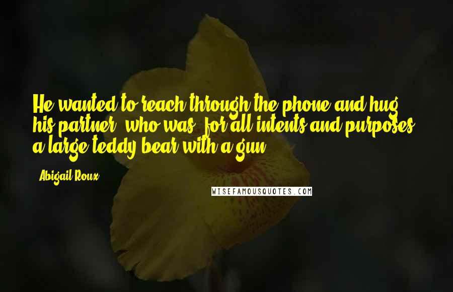 Abigail Roux Quotes: He wanted to reach through the phone and hug his partner, who was, for all intents and purposes, a large teddy bear with a gun.