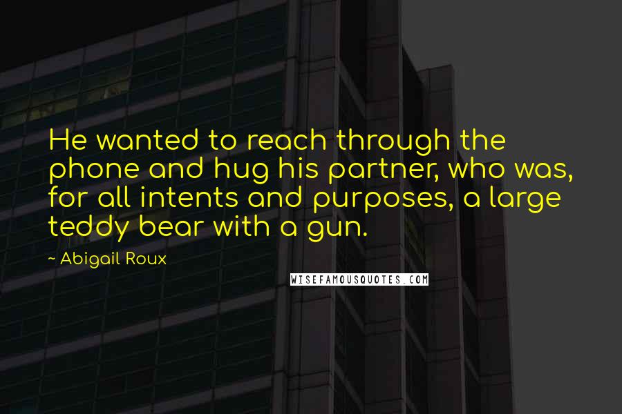 Abigail Roux Quotes: He wanted to reach through the phone and hug his partner, who was, for all intents and purposes, a large teddy bear with a gun.