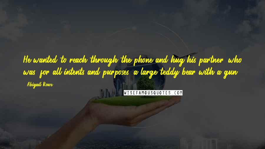 Abigail Roux Quotes: He wanted to reach through the phone and hug his partner, who was, for all intents and purposes, a large teddy bear with a gun.