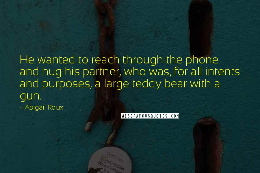 Abigail Roux Quotes: He wanted to reach through the phone and hug his partner, who was, for all intents and purposes, a large teddy bear with a gun.