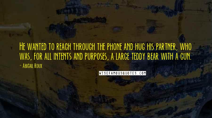 Abigail Roux Quotes: He wanted to reach through the phone and hug his partner, who was, for all intents and purposes, a large teddy bear with a gun.