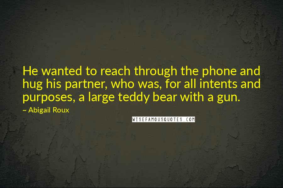 Abigail Roux Quotes: He wanted to reach through the phone and hug his partner, who was, for all intents and purposes, a large teddy bear with a gun.