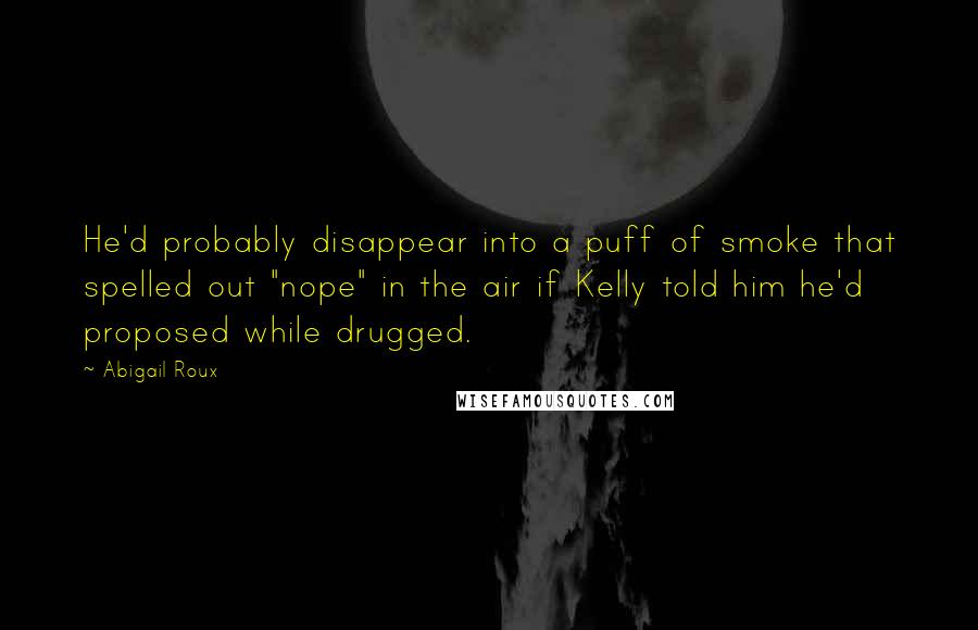 Abigail Roux Quotes: He'd probably disappear into a puff of smoke that spelled out "nope" in the air if Kelly told him he'd proposed while drugged.