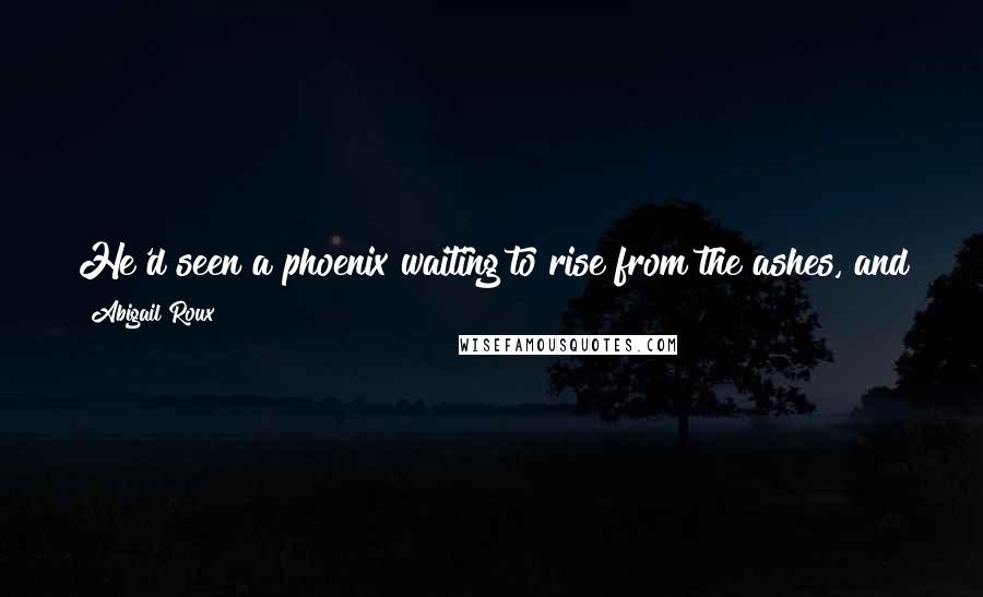 Abigail Roux Quotes: He'd seen a phoenix waiting to rise from the ashes, and he still did. every time he looked into Zane, he saw something extraordinary.