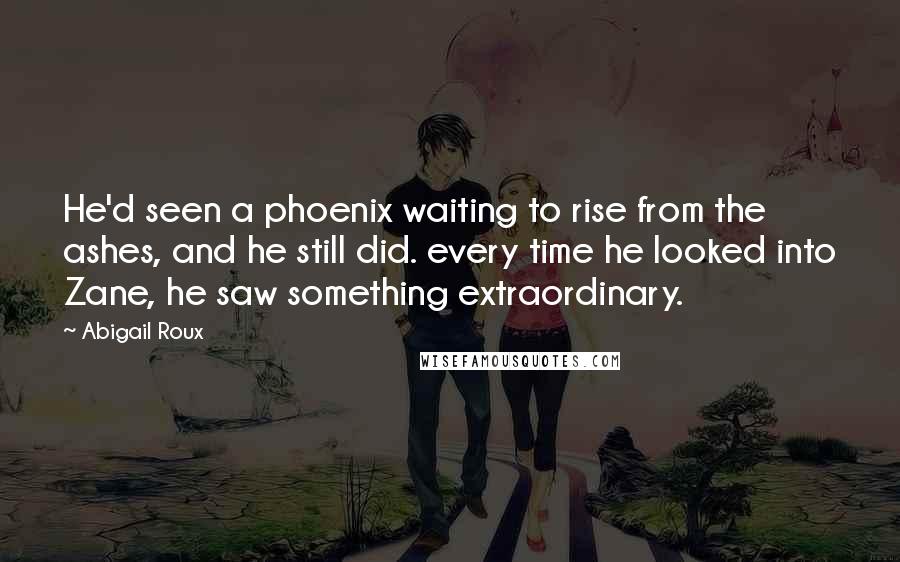 Abigail Roux Quotes: He'd seen a phoenix waiting to rise from the ashes, and he still did. every time he looked into Zane, he saw something extraordinary.