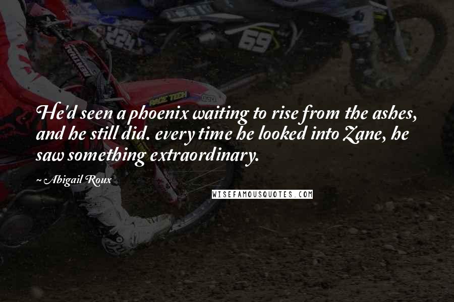 Abigail Roux Quotes: He'd seen a phoenix waiting to rise from the ashes, and he still did. every time he looked into Zane, he saw something extraordinary.