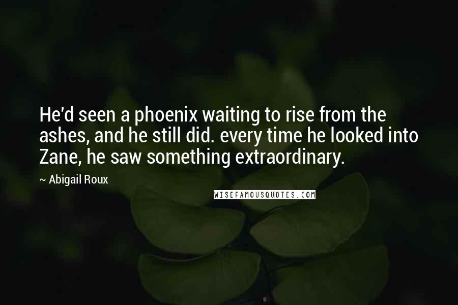 Abigail Roux Quotes: He'd seen a phoenix waiting to rise from the ashes, and he still did. every time he looked into Zane, he saw something extraordinary.